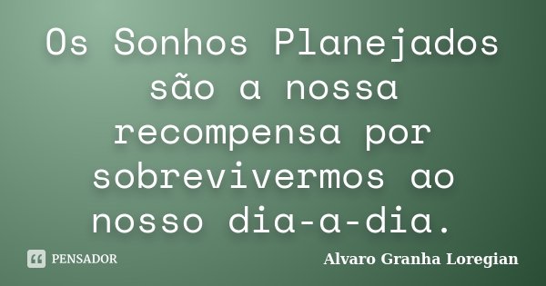Os Sonhos Planejados são a nossa recompensa por sobrevivermos ao nosso dia-a-dia.... Frase de Alvaro Granha Loregian.