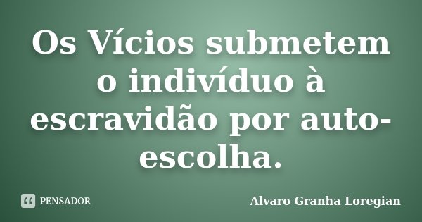 Os Vícios submetem o indivíduo à escravidão por auto-escolha.... Frase de Alvaro Granha Loregian.