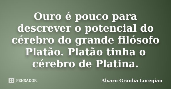 Ouro é pouco para descrever o potencial do cérebro do grande filósofo Platão. Platão tinha o cérebro de Platina.... Frase de Alvaro Granha Loregian.
