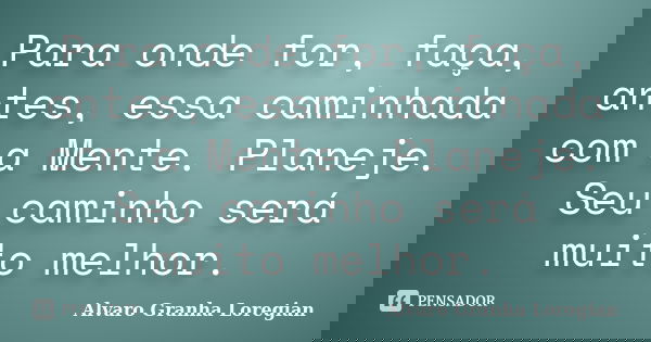 Para onde for, faça, antes, essa caminhada com a Mente. Planeje. Seu caminho será muito melhor.... Frase de Alvaro Granha Loregian.