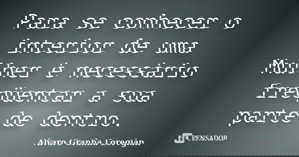 Para se conhecer o interior de uma Mulher é necessário freqüentar a sua parte de dentro.... Frase de Alvaro Granha Loregian.