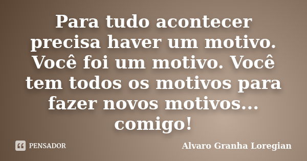 Para tudo acontecer precisa haver um motivo. Você foi um motivo. Você tem todos os motivos para fazer novos motivos... comigo!... Frase de Alvaro Granha Loregian.