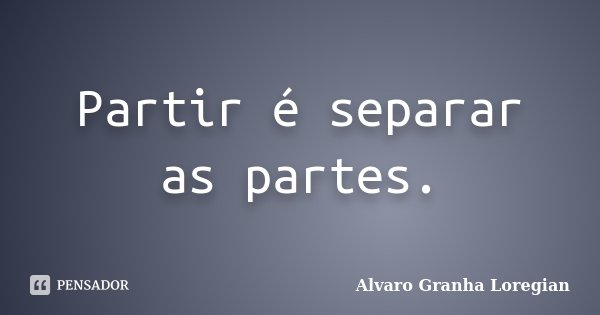 Partir é separar as partes.... Frase de Alvaro Granha Loregian.