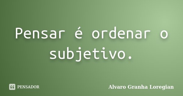Pensar é ordenar o subjetivo.... Frase de Alvaro Granha Loregian.