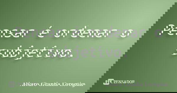Pensar é ordenar o subjetivo.... Frase de Alvaro Granha Loregian.