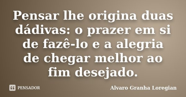 Pensar lhe origina duas dádivas: o prazer em si de fazê-lo e a alegria de chegar melhor ao fim desejado.... Frase de Alvaro Granha Loregian.