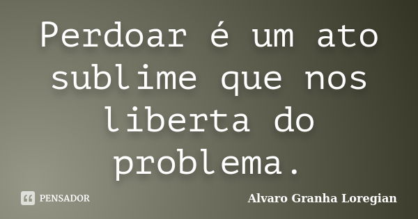 Perdoar é um ato sublime que nos liberta do problema.... Frase de Alvaro Granha Loregian.