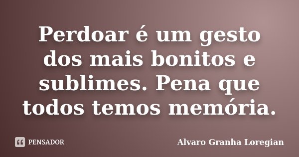 Perdoar é um gesto dos mais bonitos e sublimes. Pena que todos temos memória.... Frase de Alvaro Granha Loregian.