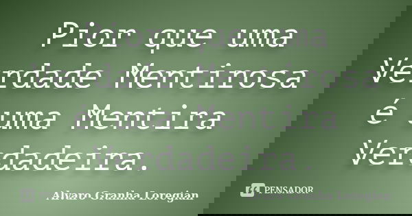 Pior que uma Verdade Mentirosa é uma Mentira Verdadeira.... Frase de Alvaro Granha Loregian.