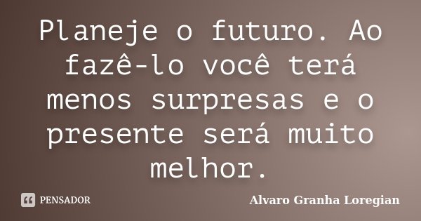 Planeje o futuro. Ao fazê-lo você terá menos surpresas e o presente será muito melhor.... Frase de Alvaro Granha Loregian.