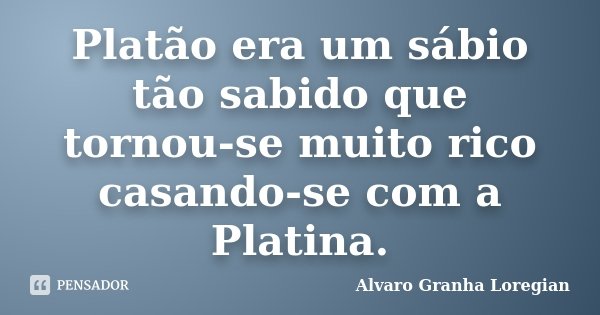 Platão era um sábio tão sabido que tornou-se muito rico casando-se com a Platina.... Frase de Alvaro Granha Loregian.