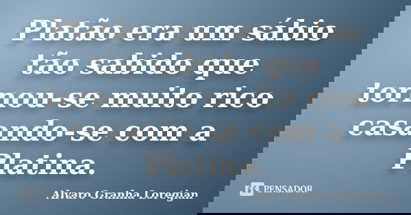 Platão era um sábio tão sabido que tornou-se muito rico casando-se com a Platina.... Frase de Alvaro Granha Loregian.