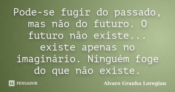 Pode-se fugir do passado, mas não do futuro. O futuro não existe... existe apenas no imaginário. Ninguém foge do que não existe.... Frase de Alvaro Granha Loregian.