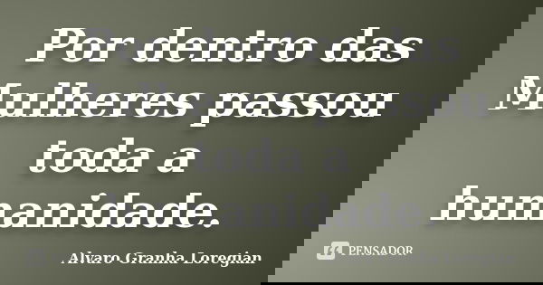 Por dentro das Mulheres passou toda a humanidade.... Frase de Alvaro Granha Loregian.