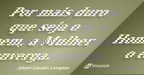 Por mais duro que seja o Homem, a Mulher o enverga.... Frase de Alvaro Granha Loregian.