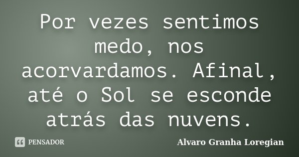 Por vezes sentimos medo, nos acorvardamos. Afinal, até o Sol se esconde atrás das nuvens.... Frase de Alvaro Granha Loregian.