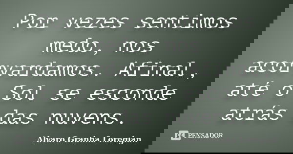 Por vezes sentimos medo, nos acorvardamos. Afinal, até o Sol se esconde atrás das nuvens.... Frase de Alvaro Granha Loregian.