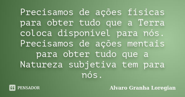 Precisamos de ações físicas para obter tudo que a Terra coloca disponível para nós. Precisamos de ações mentais para obter tudo que a Natureza subjetiva tem par... Frase de Alvaro Granha Loregian.