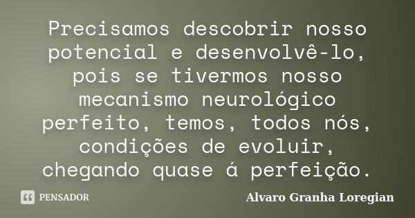 Precisamos descobrir nosso potencial e desenvolvê-lo, pois se tivermos nosso mecanismo neurológico perfeito, temos, todos nós, condições de evoluir, chegando qu... Frase de Alvaro Granha Loregian.