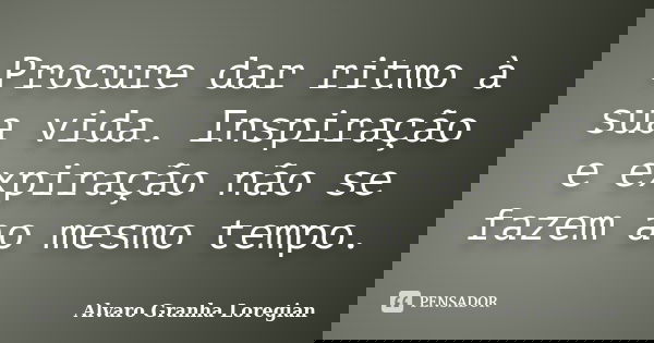 Procure dar ritmo à sua vida. Inspiração e expiração não se fazem ao mesmo tempo.... Frase de Alvaro Granha Loregian.