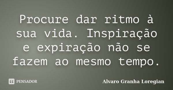 Procure dar ritmo à sua vida. Inspiração e expiração não se fazem ao mesmo tempo.... Frase de Alvaro Granha Loregian.