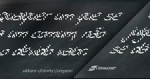 Qualquer um que se julga um comum, não se dá o devido valor.... Frase de Alvaro Granha Loregian.