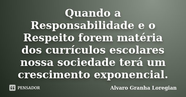 Quando a Responsabilidade e o Respeito forem matéria dos currículos escolares nossa sociedade terá um crescimento exponencial.... Frase de Alvaro Granha Loregian.