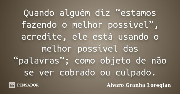 Quando alguém diz “estamos fazendo o melhor possível”, acredite, ele está usando o melhor possível das “palavras”; como objeto de não se ver cobrado ou culpado.... Frase de Alvaro Granha Loregian.