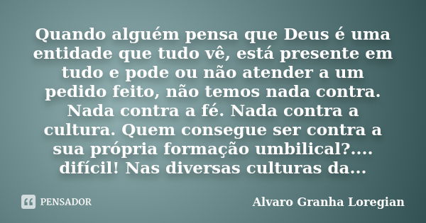 Quando alguém pensa que Deus é uma entidade que tudo vê, está presente em tudo e pode ou não atender a um pedido feito, não temos nada contra. Nada contra a fé.... Frase de Alvaro Granha Loregian.