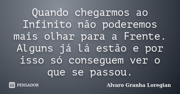 Quando chegarmos ao Infinito não poderemos mais olhar para a Frente. Alguns já lá estão e por isso só conseguem ver o que se passou.... Frase de Alvaro Granha Loregian.