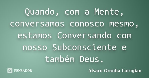 Quando, com a Mente, conversamos conosco mesmo, estamos Conversando com nosso Subconsciente e também Deus.... Frase de Alvaro Granha Loregian.