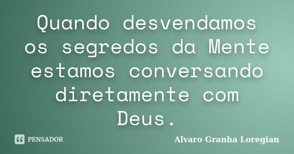 Quando desvendamos os segredos da Mente estamos conversando diretamente com Deus.... Frase de Alvaro Granha Loregian.