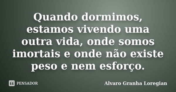 Quando dormimos, estamos vivendo uma outra vida, onde somos imortais e onde não existe peso e nem esforço.... Frase de Alvaro Granha Loregian.