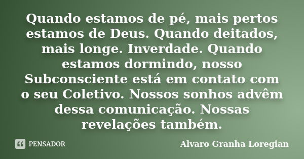 Quando estamos de pé, mais pertos estamos de Deus. Quando deitados, mais longe. Inverdade. Quando estamos dormindo, nosso Subconsciente está em contato com o se... Frase de Alvaro Granha Loregian.