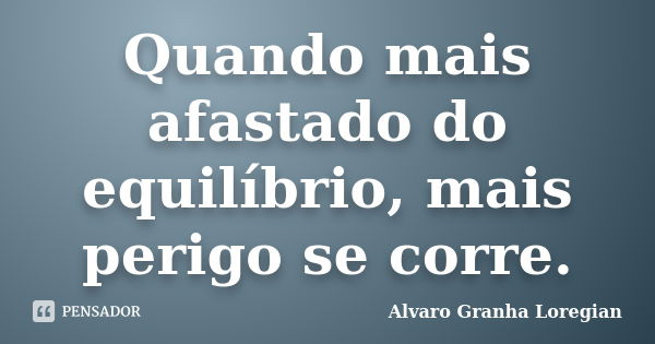 Quando mais afastado do equilíbrio, mais perigo se corre.... Frase de Alvaro Granha Loregian.