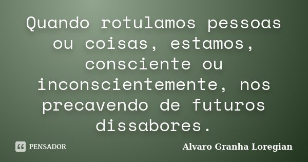 Quando rotulamos pessoas ou coisas, estamos, consciente ou inconscientemente, nos precavendo de futuros dissabores.... Frase de Alvaro Granha Loregian.