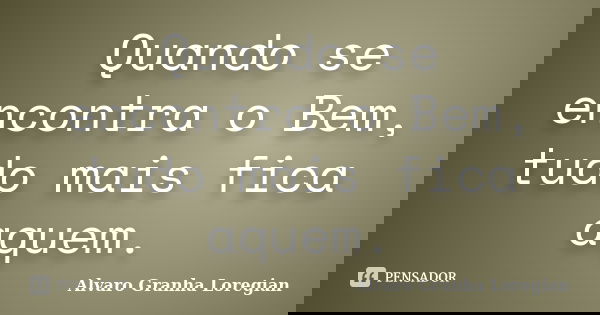 Quando se encontra o Bem, tudo mais fica aquem.... Frase de Alvaro Granha Loregian.