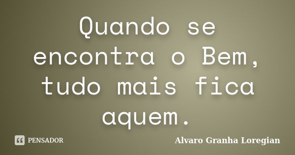 Quando se encontra o Bem, tudo mais fica aquem.... Frase de Alvaro Granha Loregian.