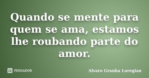 Quando se mente para quem se ama, estamos lhe roubando parte do amor.... Frase de Alvaro Granha Loregian.