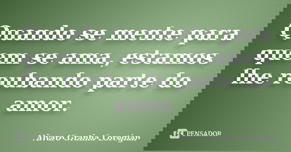 Quando se mente para quem se ama, estamos lhe roubando parte do amor.... Frase de Alvaro Granha Loregian.