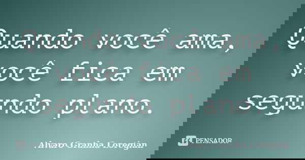 Quando você ama, você fica em segundo plano.... Frase de Alvaro Granha Loregian.