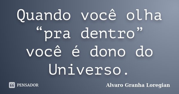 Quando você olha “pra dentro” você é dono do Universo.... Frase de Alvaro Granha Loregian.