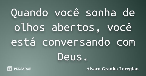 Quando você sonha de olhos abertos, você está conversando com Deus.... Frase de Alvaro Granha Loregian.