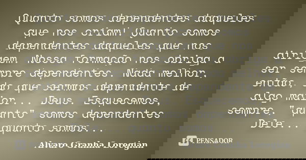Quanto somos dependentes daqueles que nos criam! Quanto somos dependentes daqueles que nos dirigem. Nossa formação nos obriga a ser sempre dependentes. Nada mel... Frase de Alvaro Granha Loregian.