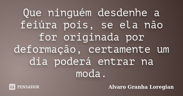 Que ninguém desdenhe a feiúra pois, se ela não for originada por deformação, certamente um dia poderá entrar na moda.... Frase de Alvaro Granha Loregian.