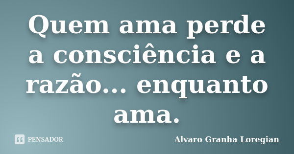 Quem ama perde a consciência e a razão... enquanto ama.... Frase de Alvaro Granha Loregian.