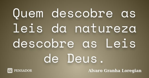Quem descobre as leis da natureza descobre as Leis de Deus.... Frase de Alvaro Granha Loregian.