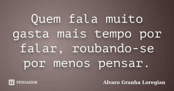 Quem fala muito gasta mais tempo por falar, roubando-se por menos pensar.... Frase de Alvaro Granha Loregian.