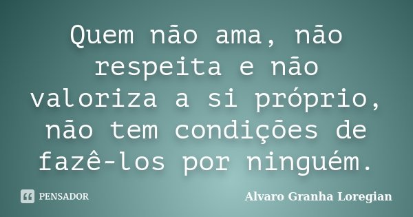 Quem não ama, não respeita e não valoriza a si próprio, não tem condições de fazê-los por ninguém.... Frase de Alvaro Granha Loregian.