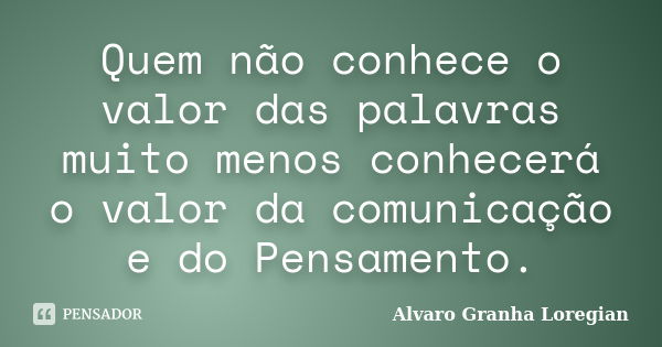 Quem não conhece o valor das palavras muito menos conhecerá o valor da comunicação e do Pensamento.... Frase de Alvaro Granha Loregian.